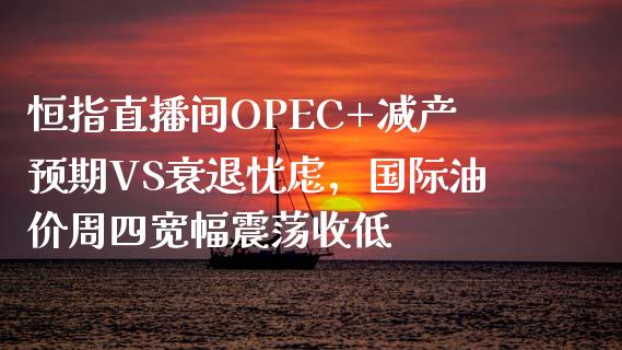 恒指直播间OPEC+减产预期VS衰退忧虑，国际油价周四宽幅震荡收低 (https://www.jitengwang.com/) 期货直播室 第1张